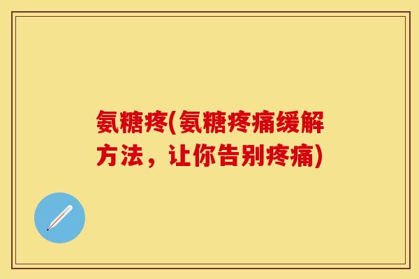 氨糖疼(氨糖缓解方法,让你告别) 氨糖疼(氨糖缓解方法,让你告别)