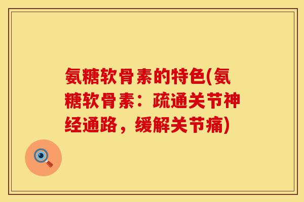 氨糖软骨素的特色(氨糖软骨素:疏通关节神经通路,缓解关节痛)