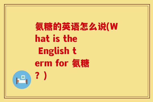 氨糖的英语怎么说(What is the English term for 氨糖?)