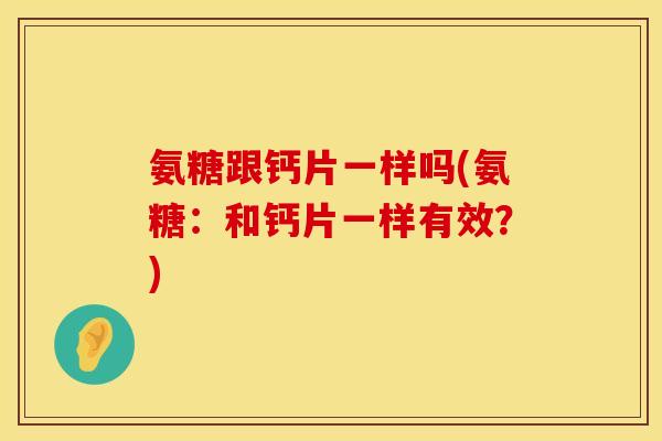 氨糖跟钙片一样吗(氨糖:和钙片一样有效?)