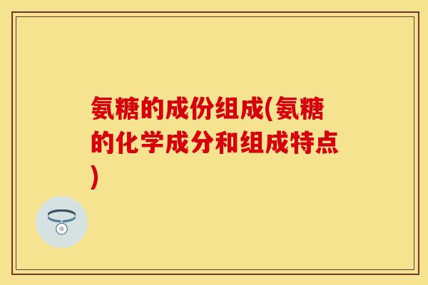 氨糖的成份组成(氨糖的化学成分和组成特点) 氨糖的成份组成(氨糖的化学成分和组成特点)