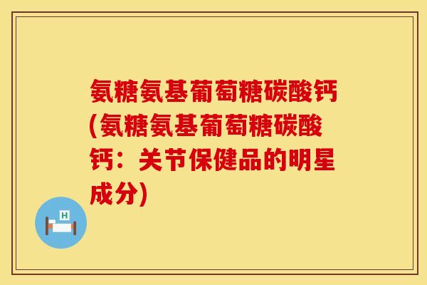 氨糖氨基葡萄糖碳酸钙(氨糖氨基葡萄糖碳酸钙:关节保健品的明星成分) 氨糖氨基葡萄糖碳酸钙(氨糖氨基葡萄糖碳酸钙:关节保健品的明星成分)