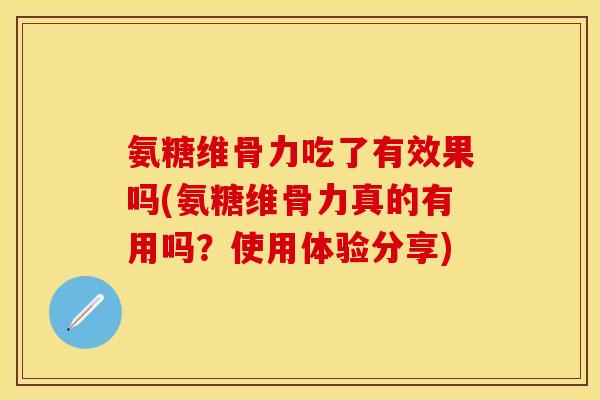 氨糖维骨力吃了有效果吗(氨糖维骨力真的有用吗?使用体验分享) 氨糖维骨力吃了有效果吗(氨糖维骨力真的有用吗?使用体验分享)