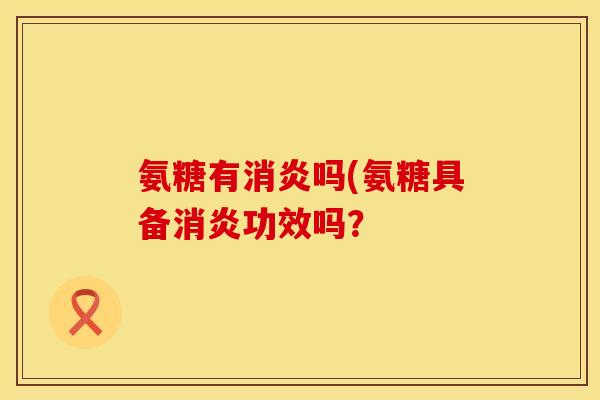 氨糖有消炎吗(氨糖具备消炎功效吗?