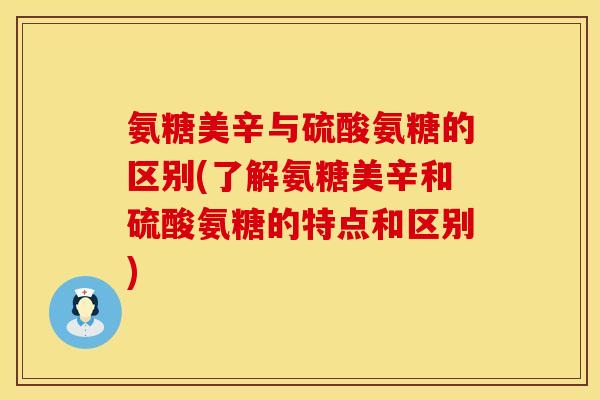 氨糖美辛与硫酸氨糖的区别(了解氨糖美辛和硫酸氨糖的特点和区别)