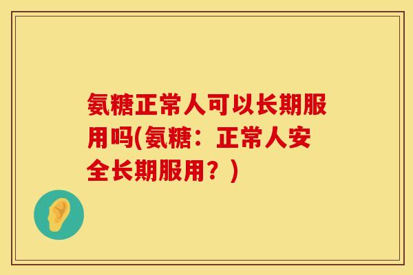 氨糖正常人可以长期服用吗(氨糖:正常人安全长期服用?) 氨糖正常人可以长期服用吗(氨糖:正常人安全长期服用?)