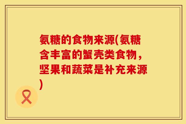 氨糖的食物来源(氨糖含丰富的蟹壳类食物,坚果和蔬菜是补充来源) 氨糖的食物来源(氨糖含丰富的蟹壳类食物,坚果和蔬菜是补充来源)