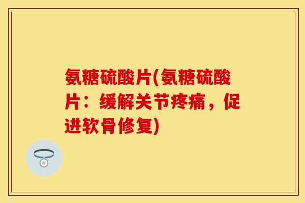 氨糖硫酸片(氨糖硫酸片:缓解关节疼痛,促进软骨修复)