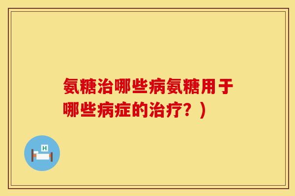 氨糖哪些氨糖用于哪些症的?) 氨糖哪些氨糖用于哪些症的?)