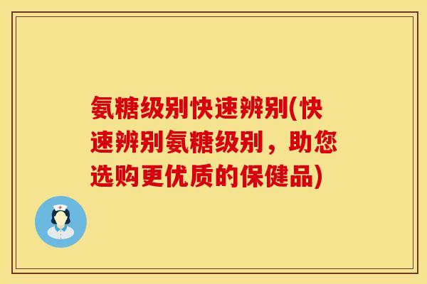 氨糖级别快速辨别(快速辨别氨糖级别，助您选购更优质的保健品)