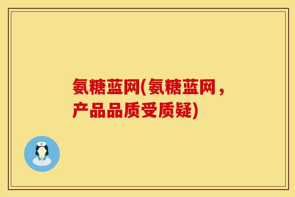 氨糖蓝网(氨糖蓝网，产品品质受质疑)