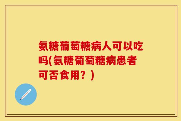 氨糖葡萄糖病人可以吃吗(氨糖葡萄糖病患者可否食用？)