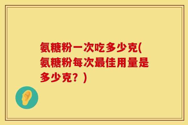 氨糖粉一次吃多少克(氨糖粉每次佳用量是多少克?) 氨糖粉一次吃多少克(氨糖粉每次佳用量是多少克?)