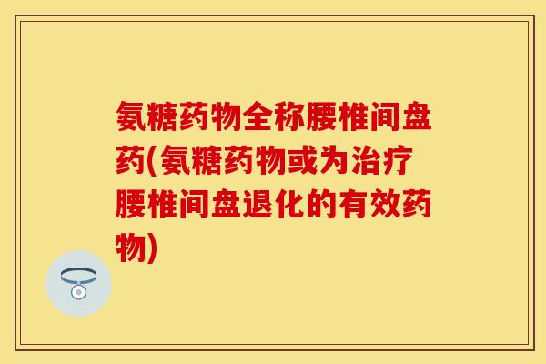 氨糖药物全称腰椎间盘药(氨糖药物或为治疗腰椎间盘退化的有效药物)
