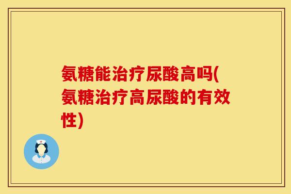 氨糖能尿酸高吗(氨糖高尿酸的有效性) 氨糖能尿酸高吗(氨糖高尿酸的有效性)