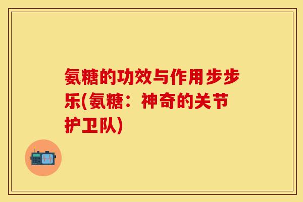氨糖的功效与作用步步乐(氨糖:神奇的关节护卫队) 氨糖的功效与作用步步乐(氨糖:神奇的关节护卫队)
