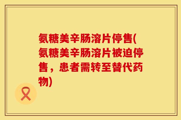 氨糖美辛肠溶片停售(氨糖美辛肠溶片被迫停售,患者需转至替代) 氨糖美辛肠溶片停售(氨糖美辛肠溶片被迫停售,患者需转至替代)