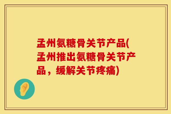 孟州氨糖骨关节产品(孟州推出氨糖骨关节产品,缓解关节疼痛)