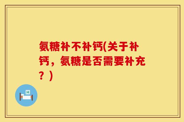 氨糖补不补钙(关于补钙,氨糖是否需要补充?) 氨糖补不补钙(关于补钙,氨糖是否需要补充?)