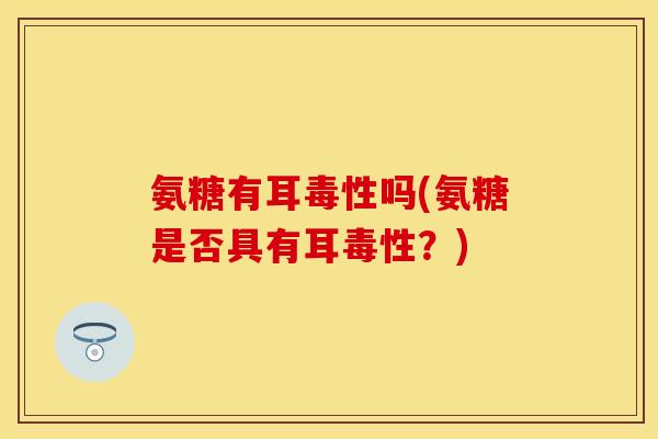 氨糖有耳毒性吗(氨糖是否具有耳毒性?) 氨糖有耳毒性吗(氨糖是否具有耳毒性?)