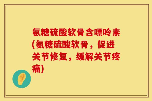 氨糖硫酸软骨含嘌呤素(氨糖硫酸软骨,促进关节修复,缓解关节) 氨糖硫酸软骨含嘌呤素(氨糖硫酸软骨,促进关节修复,缓解关节)