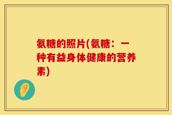 氨糖的照片(氨糖:一种有益身体健康的营养素) 氨糖的照片(氨糖:一种有益身体健康的营养素)