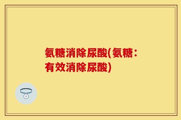 氨糖消除尿酸(氨糖:有效消除尿酸)