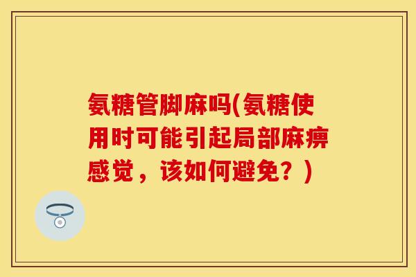 氨糖管脚麻吗(氨糖使用时可能引起局部麻痹感觉,该如何避免?) 氨糖管脚麻吗(氨糖使用时可能引起局部麻痹感觉,该如何避免?)
