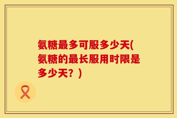 氨糖最多可服多少天(氨糖的最长服用时限是多少天？)