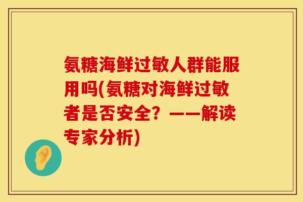 氨糖海鲜过敏人群能服用吗(氨糖对海鲜过敏者是否安全?——解读专家分析)