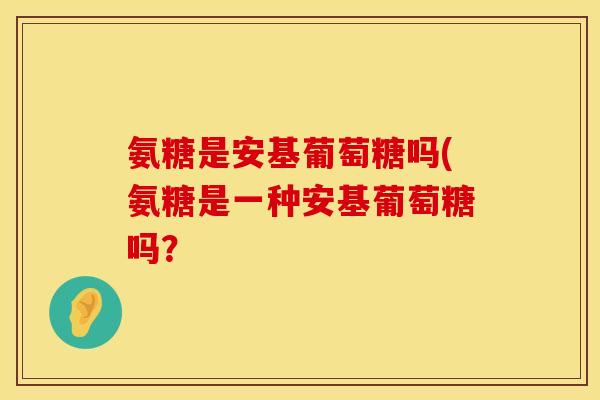 氨糖是安基葡萄糖吗(氨糖是一种安基葡萄糖吗？