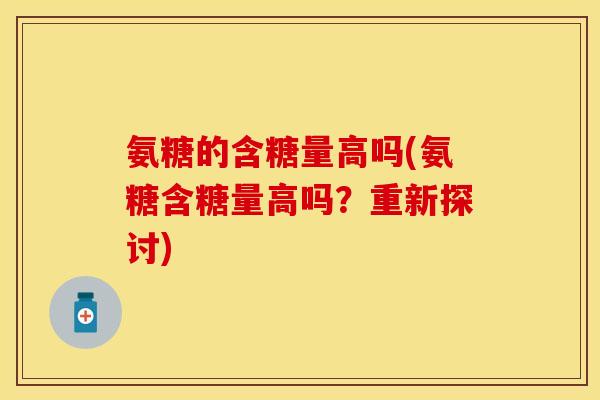 氨糖的含糖量高吗(氨糖含糖量高吗?重新探讨) 氨糖的含糖量高吗(氨糖含糖量高吗?重新探讨)