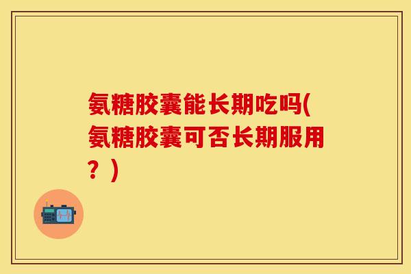 氨糖胶囊能长期吃吗(氨糖胶囊可否长期服用?) 氨糖胶囊能长期吃吗(氨糖胶囊可否长期服用?)