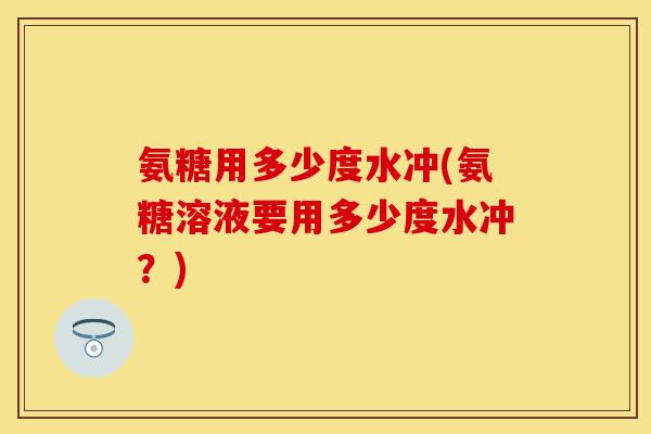 氨糖用多少度水冲(氨糖溶液要用多少度水冲？)