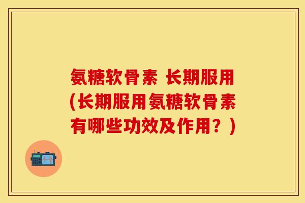 氨糖软骨素 长期服用(长期服用氨糖软骨素有哪些功效及作用？)