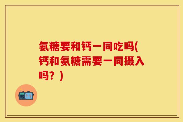 氨糖要和钙一同吃吗(钙和氨糖需要一同摄入吗?) 氨糖要和钙一同吃吗(钙和氨糖需要一同摄入吗?)