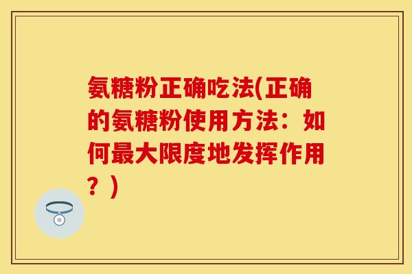 氨糖粉正确吃法(正确的氨糖粉使用方法:如何大限度地发挥作用?) 氨糖粉正确吃法(正确的氨糖粉使用方法:如何大限度地发挥作用?)