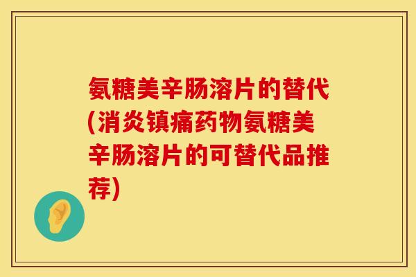 氨糖美辛肠溶片的替代(氨糖美辛肠溶片的可替代品推荐)