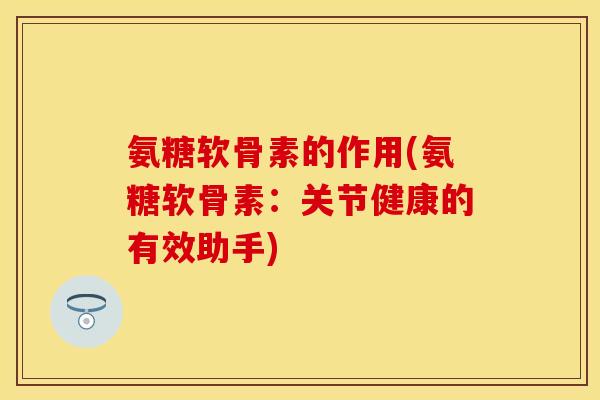 氨糖软骨素的作用(氨糖软骨素：关节健康的有效助手)