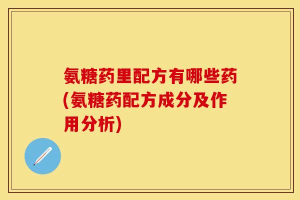 氨糖药里配方有哪些药(氨糖药配方成分及作用分析) 氨糖药里配方有哪些药(氨糖药配方成分及作用分析)