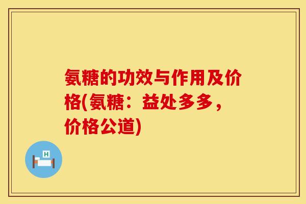 氨糖的功效与作用及价格(氨糖:益处多多,价格公道)