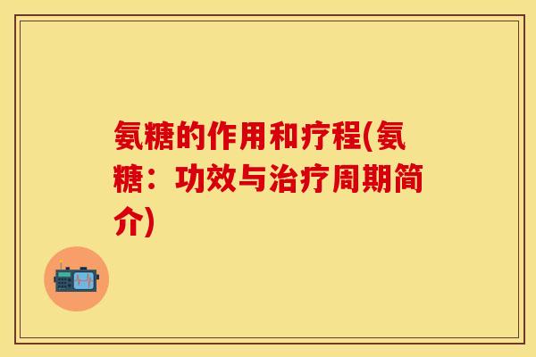 氨糖的作用和疗程(氨糖:功效与周期简介) 氨糖的作用和疗程(氨糖:功效与周期简介)