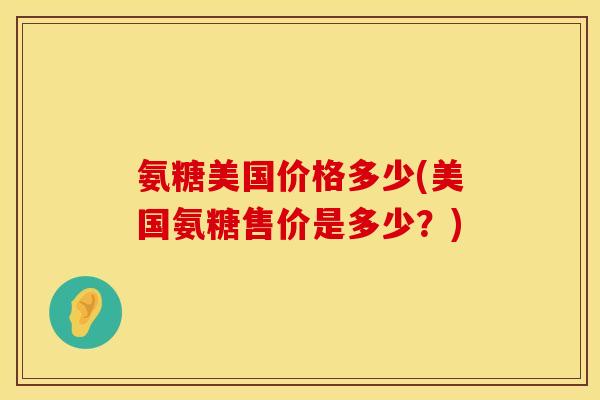 氨糖美国价格多少(美国氨糖售价是多少?) 氨糖美国价格多少(美国氨糖售价是多少?)