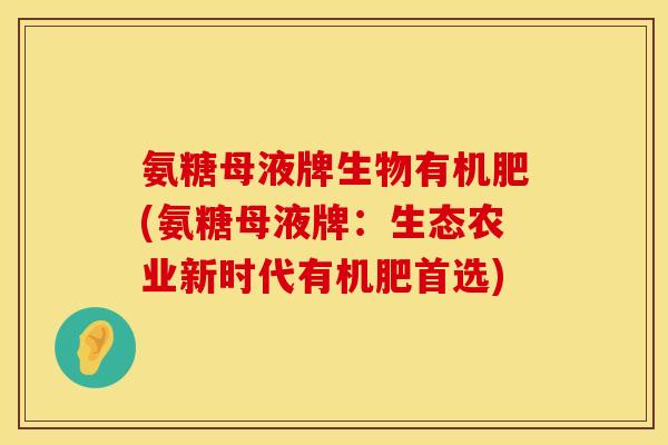 氨糖母液牌生物有机肥(氨糖母液牌:生态农业新时代有机肥首选)