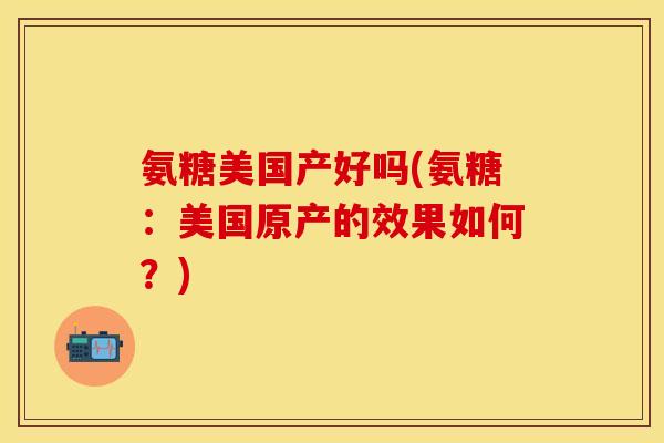 氨糖美国产好吗(氨糖：美国原产的效果如何？)