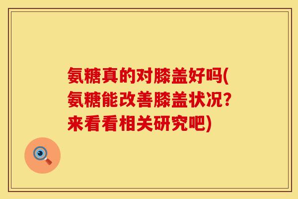 氨糖真的对膝盖好吗(氨糖能改善膝盖状况?来看看相关研究吧) 氨糖真的对膝盖好吗(氨糖能改善膝盖状况?来看看相关研究吧)