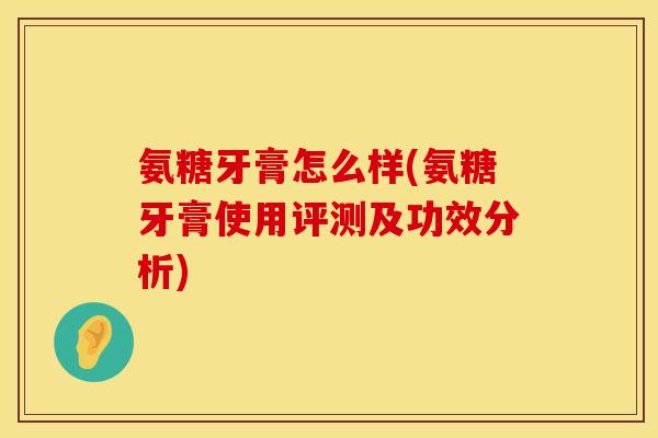 氨糖牙膏怎么样(氨糖牙膏使用评测及功效分析)