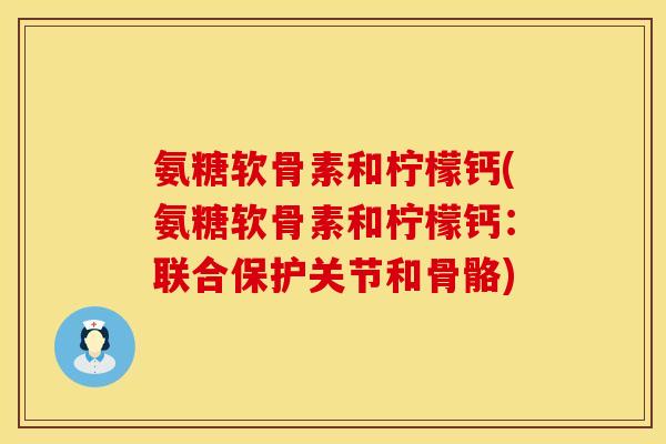 氨糖软骨素和柠檬钙(氨糖软骨素和柠檬钙：联合保护关节和骨骼)