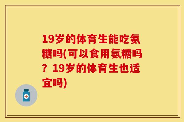 19岁的体育生能吃氨糖吗(可以食用氨糖吗?19岁的体育生也适宜吗) 19岁的体育生能吃氨糖吗(可以食用氨糖吗?19岁的体育生也适宜吗)