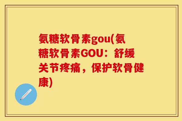 氨糖软骨素gou(氨糖软骨素GOU：舒缓关节，保护软骨健康)